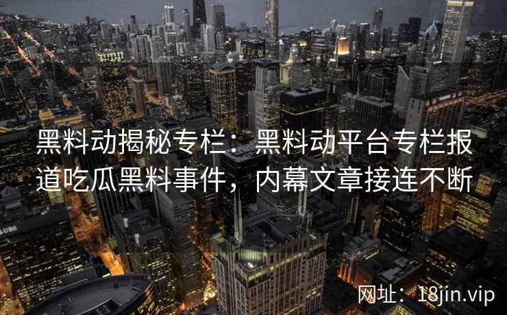 黑料动揭秘专栏:黑料动平台专栏报道吃瓜黑料事件,内幕文章接连不断 黑料动揭秘专栏:黑料动平台专栏报道吃瓜黑料事件,内幕文章接连不断
