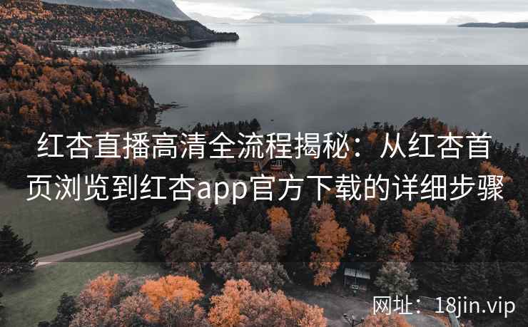 红杏直播高清全流程揭秘:从红杏首页浏览到红杏app官方下载的详细步骤 红杏直播高清全流程揭秘:从红杏首页浏览到红杏app官方下载的详细步骤