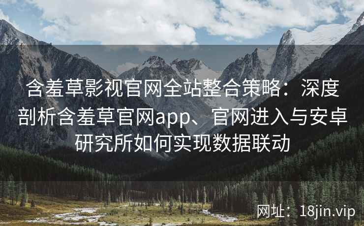 含羞草影视官网全站整合策略：深度剖析含羞草官网app、官网进入与安卓研究所如何实现数据联动