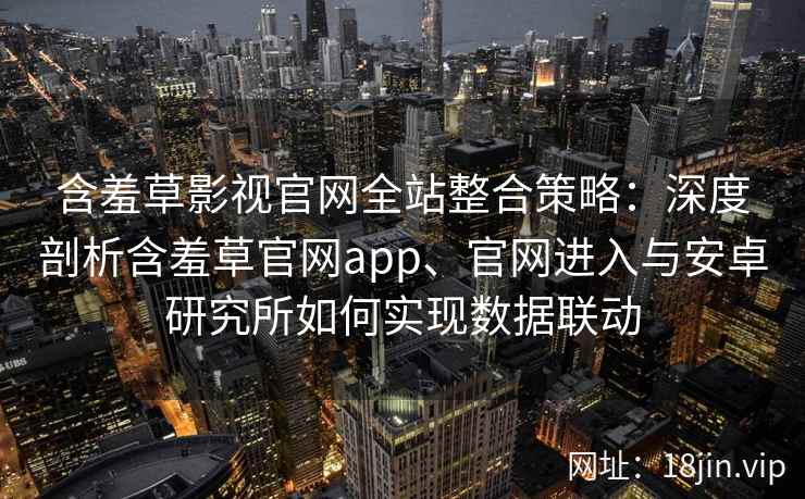 含羞草影视官网全站整合策略：深度剖析含羞草官网app、官网进入与安卓研究所如何实现数据联动