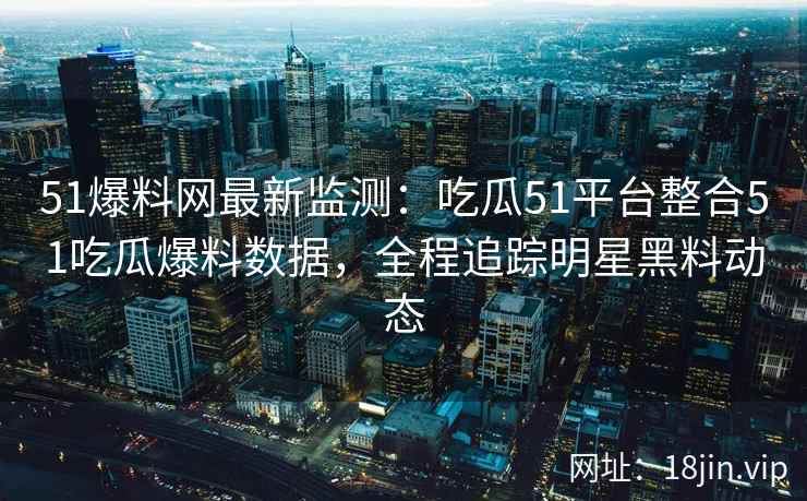 51爆料网最新监测：吃瓜51平台整合51吃瓜爆料数据，全程追踪明星黑料动态