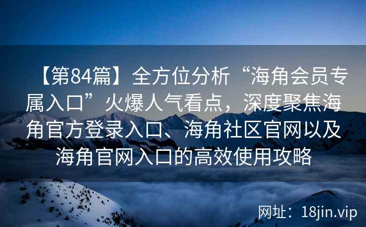 【第84篇】全方位分析“海角会员专属入口”火爆人气看点，深度聚焦海角官方登录入口、海角社区官网以及海角官网入口的高效使用攻略
