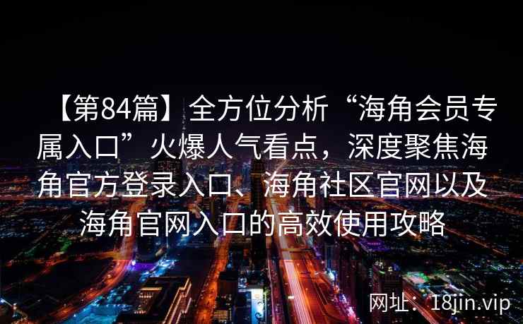 【第84篇】全方位分析“海角会员专属入口”火爆人气看点，深度聚焦海角官方登录入口、海角社区官网以及海角官网入口的高效使用攻略