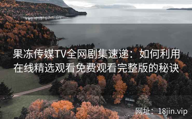 果冻传媒TV全网剧集速递:如何利用在线精选观看免费观看完整版的秘诀 果冻传媒TV全网剧集速递:如何利用在线精选观看免费观看完整版的秘诀