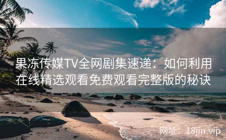 果冻传媒TV全网剧集速递:如何利用在线精选观看免费观看完整版的秘诀 果冻传媒TV全网剧集速递:如何利用在线精选观看免费观看完整版的秘诀