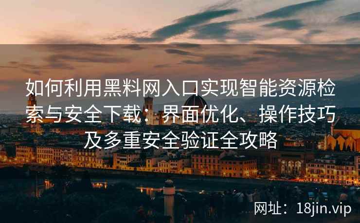 如何利用黑料网入口实现智能资源检索与安全下载：界面优化、操作技巧及多重安全验证全攻略