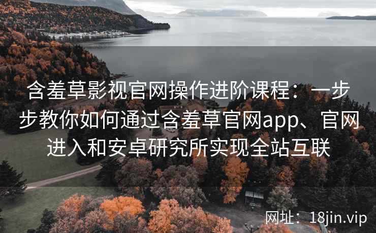 含羞草影视官网操作进阶课程：一步步教你如何通过含羞草官网app、官网进入和安卓研究所实现全站互联