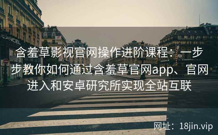 含羞草影视官网操作进阶课程：一步步教你如何通过含羞草官网app、官网进入和安卓研究所实现全站互联