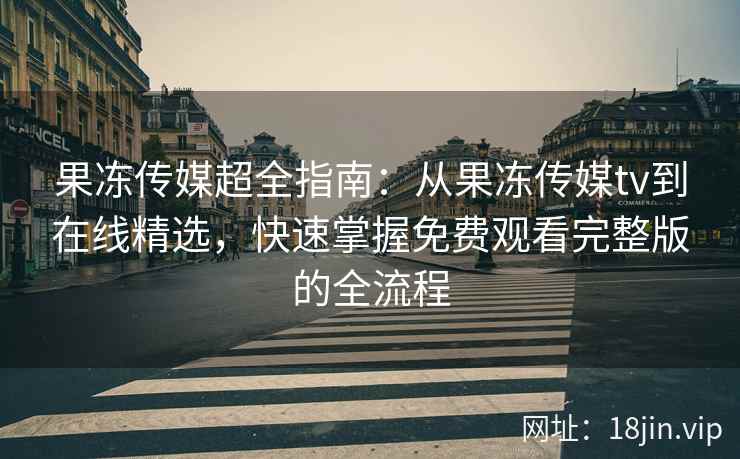 果冻传媒超全指南：从果冻传媒tv到在线精选，快速掌握免费观看完整版的全流程