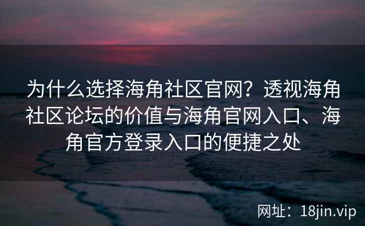 为什么选择海角社区官网？透视海角社区论坛的价值与海角官网入口、海角官方登录入口的便捷之处