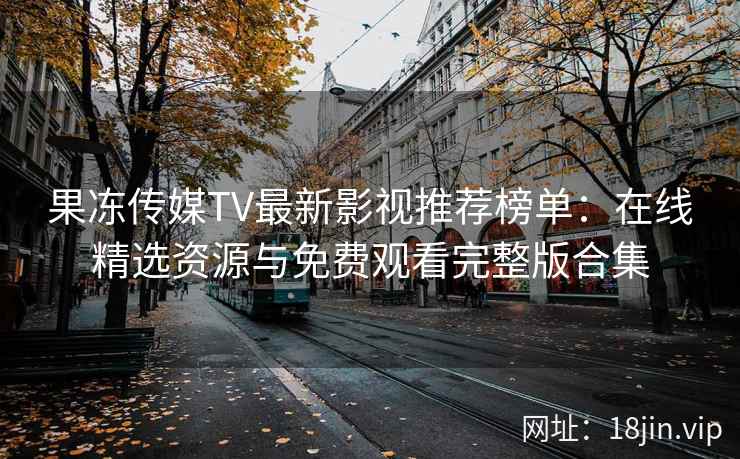 果冻传媒TV最新影视推荐榜单：在线精选资源与免费观看完整版合集