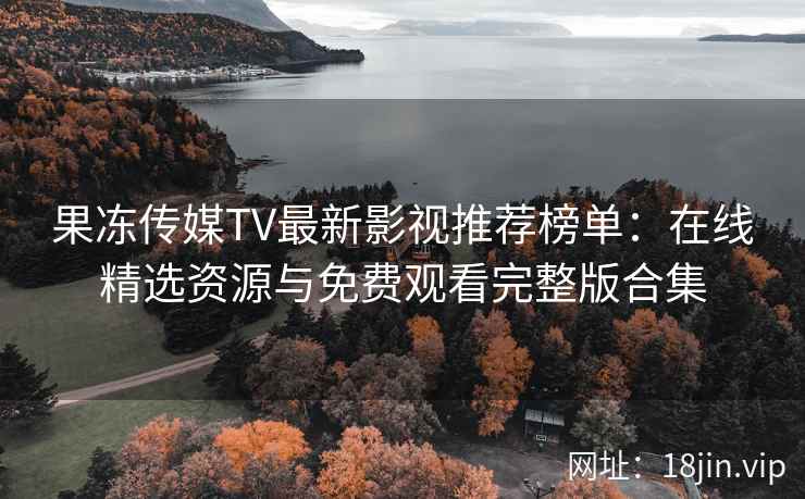 果冻传媒TV最新影视推荐榜单：在线精选资源与免费观看完整版合集