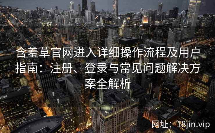 含羞草官网进入详细操作流程及用户指南：注册、登录与常见问题解决方案全解析