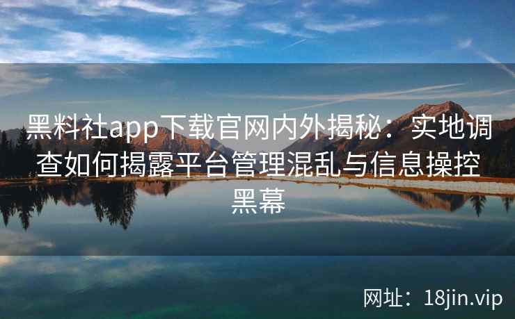 黑料社app下载官网内外揭秘:实地调查如何揭露平台管理混乱与信息操控黑幕 黑料社app下载官网内外揭秘:实地调查如何揭露平台管理混乱与信息操控黑幕