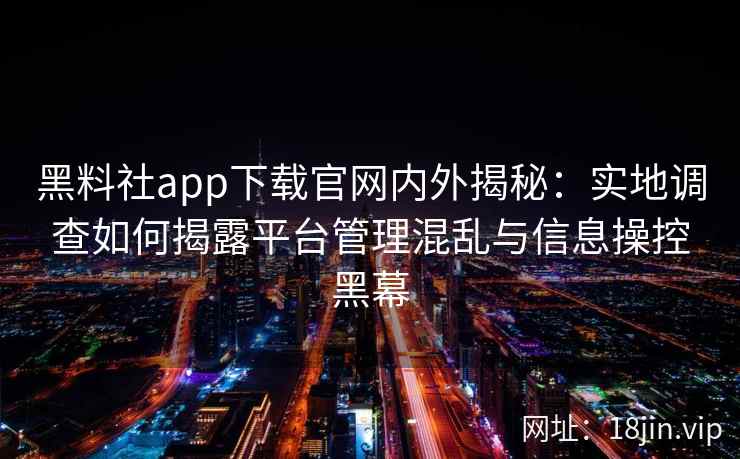 黑料社app下载官网内外揭秘:实地调查如何揭露平台管理混乱与信息操控黑幕 黑料社app下载官网内外揭秘:实地调查如何揭露平台管理混乱与信息操控黑幕