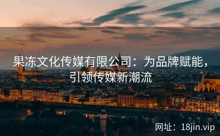 果冻文化传媒有限公司：为品牌赋能，引领传媒新潮流