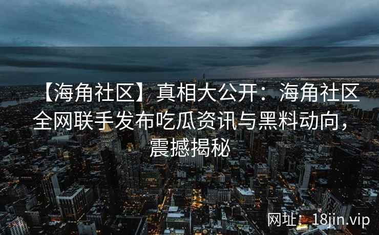 【海角社区】真相大公开：海角社区全网联手发布吃瓜资讯与黑料动向，震撼揭秘