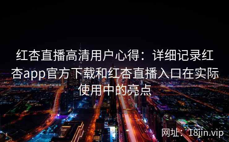 红杏直播高清用户心得：详细记录红杏app官方下载和红杏直播入口在实际使用中的亮点