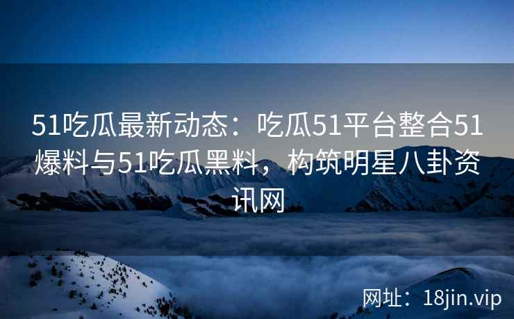51吃瓜最新动态：吃瓜51平台整合51爆料与51吃瓜黑料，构筑明星八卦资讯网