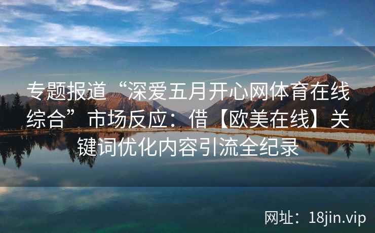专题报道“深爱五月开心网体育在线综合”市场反应：借【欧美在线】关键词优化内容引流全纪录