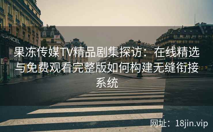 果冻传媒TV精品剧集探访：在线精选与免费观看完整版如何构建无缝衔接系统