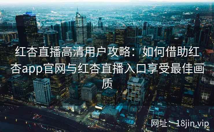 红杏直播高清用户攻略:如何借助红杏app官网与红杏直播入口享受最佳画质 红杏直播高清用户攻略:如何借助红杏app官网与红杏直播入口享受最佳画质