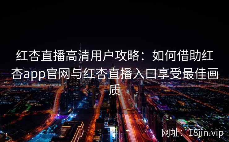 红杏直播高清用户攻略:如何借助红杏app官网与红杏直播入口享受最佳画质 红杏直播高清用户攻略:如何借助红杏app官网与红杏直播入口享受最佳画质