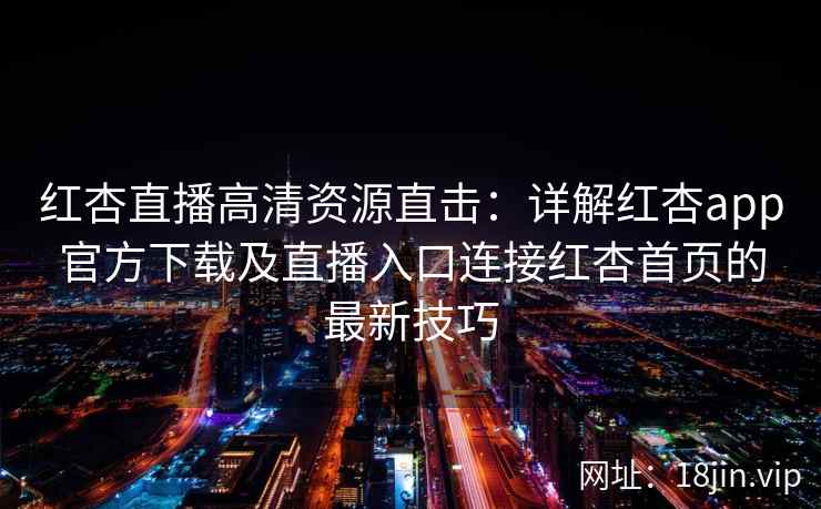 红杏直播高清资源直击:详解红杏app官方下载及直播入口连接红杏首页的最新技巧 红杏直播高清资源直击:详解红杏app官方下载及直播入口连接红杏首页的最新技巧