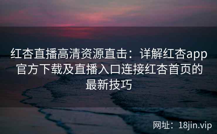 红杏直播高清资源直击:详解红杏app官方下载及直播入口连接红杏首页的最新技巧 红杏直播高清资源直击:详解红杏app官方下载及直播入口连接红杏首页的最新技巧