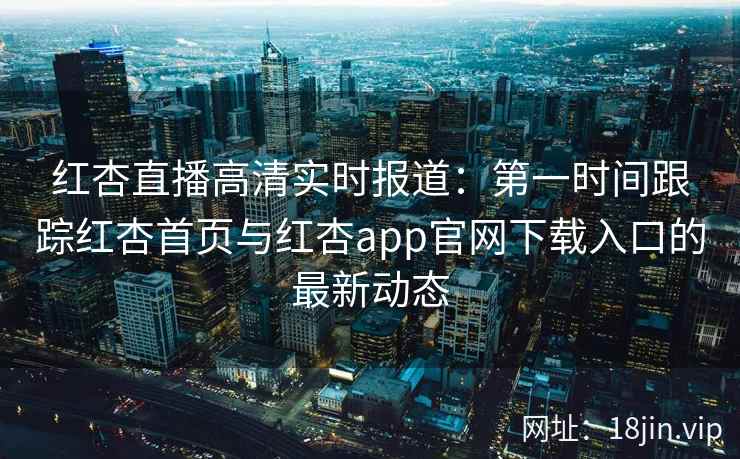 红杏直播高清实时报道:第一时间跟踪红杏首页与红杏app官网下载入口的最新动态 红杏直播高清实时报道:第一时间跟踪红杏首页与红杏app官网下载入口的最新动态