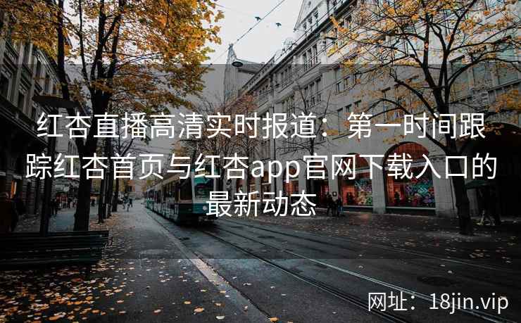 红杏直播高清实时报道:第一时间跟踪红杏首页与红杏app官网下载入口的最新动态 红杏直播高清实时报道:第一时间跟踪红杏首页与红杏app官网下载入口的最新动态