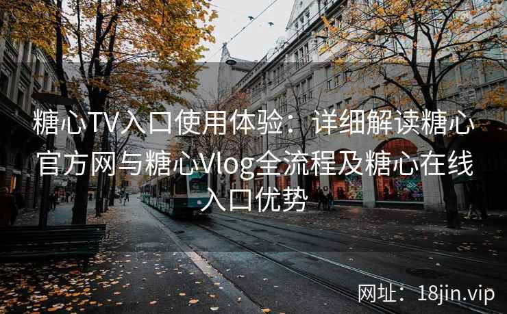 糖心TV入口使用体验：详细解读糖心官方网与糖心Vlog全流程及糖心在线入口优势