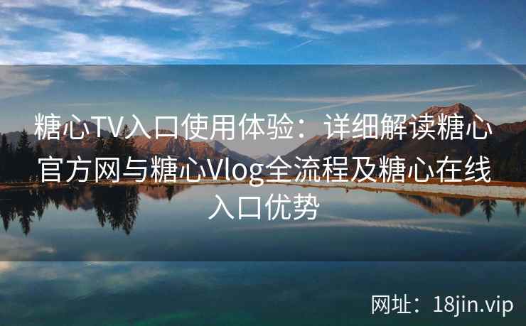 糖心TV入口使用体验：详细解读糖心官方网与糖心Vlog全流程及糖心在线入口优势