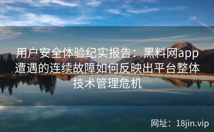 用户安全体验纪实报告:黑料网app遭遇的连续故障如何反映出平台整体技术管理危机 用户安全体验纪实报告:黑料网app遭遇的连续故障如何反映出平台整体技术管理危机