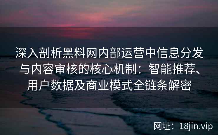 深入剖析黑料网内部运营中信息分发与内容审核的核心机制：智能推荐、用户数据及商业模式全链条解密