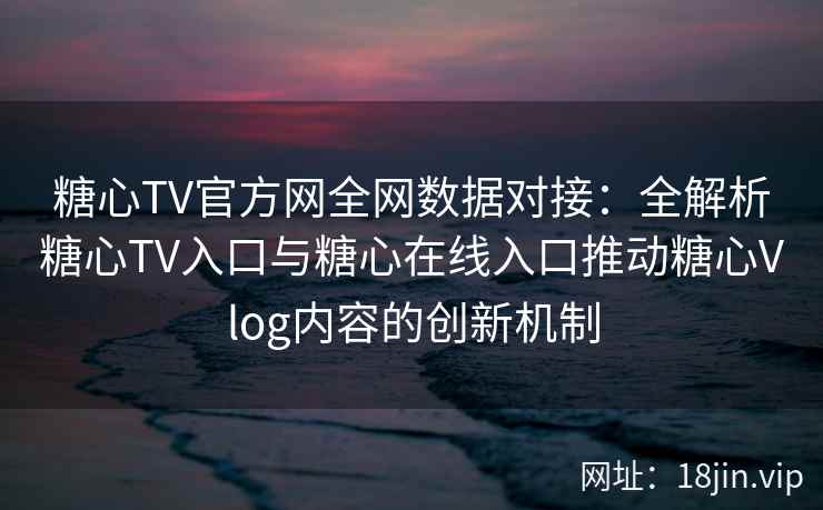 糖心TV官方网全网数据对接:全解析糖心TV入口与糖心在线入口推动糖心Vlog内容的创新机制 糖心TV官方网全网数据对接:全解析糖心TV入口与糖心在线入口推动糖心Vlog内容的创新机制