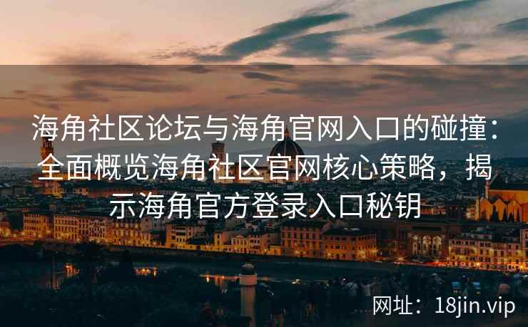 海角社区论坛与海角官网入口的碰撞：全面概览海角社区官网核心策略，揭示海角官方登录入口秘钥