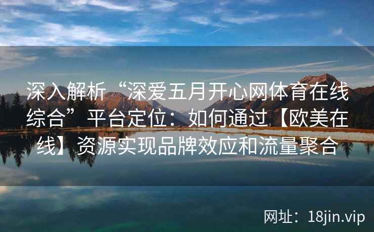 深入解析“深爱五月开心网体育在线综合”平台定位：如何通过【欧美在线】资源实现品牌效应和流量聚合