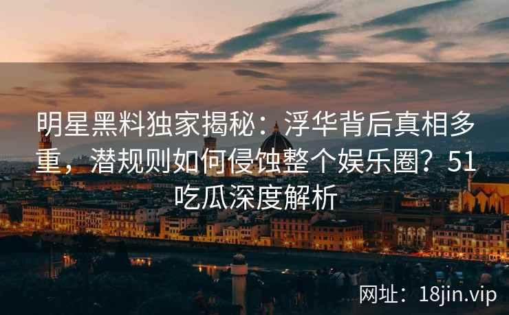 明星黑料独家揭秘:浮华背后真相多重,潜规则如何侵蚀整个娱乐圈?51吃瓜深度解析 明星黑料独家揭秘:浮华背后真相多重,潜规则如何侵蚀整个娱乐圈?51吃瓜深度解析