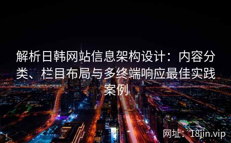 解析日韩网站信息架构设计:内容分类、栏目布局与多终端响应最佳实践案例 解析日韩网站信息架构设计:内容分类、栏目布局与多终端响应最佳实践案例