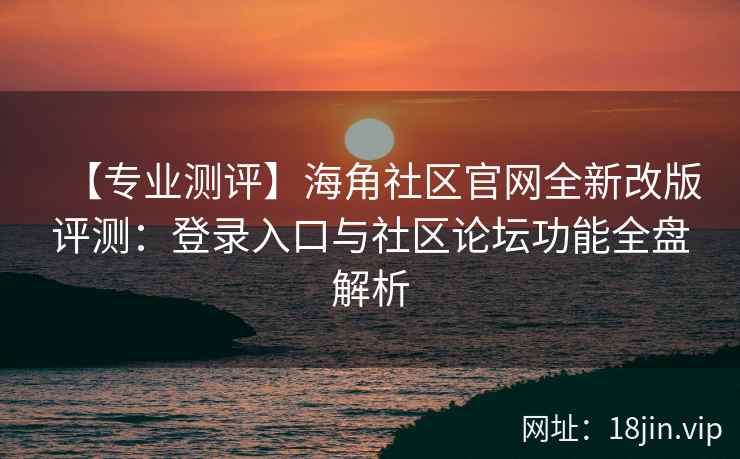 【专业测评】海角社区官网全新改版评测:登录入口与社区论坛功能全盘解析 【专业测评】海角社区官网全新改版评测:登录入口与社区论坛功能全盘解析