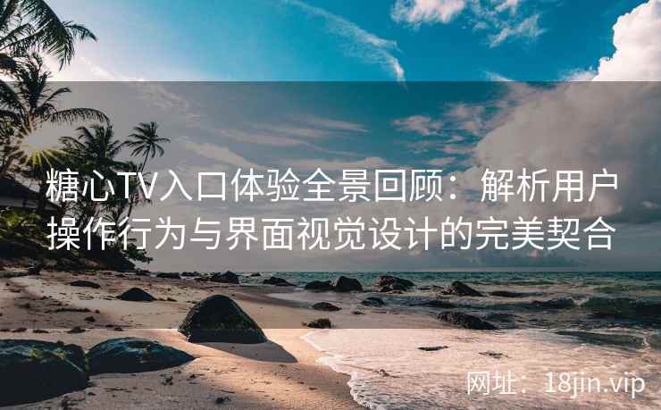糖心TV入口体验全景回顾：解析用户操作行为与界面视觉设计的完美契合