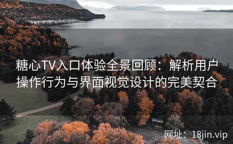 糖心TV入口体验全景回顾：解析用户操作行为与界面视觉设计的完美契合