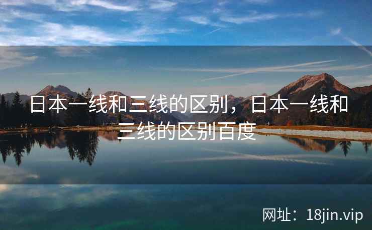 日本一线和三线的区别，日本一线和三线的区别百度