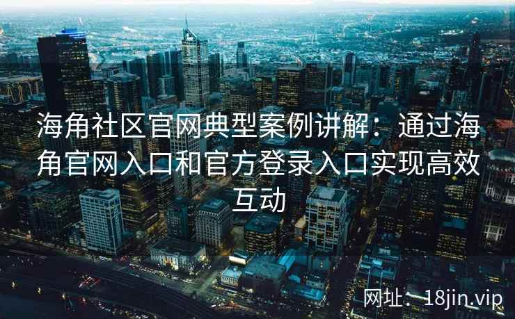 海角社区官网典型案例讲解:通过海角官网入口和官方登录入口实现高效互动 海角社区官网典型案例讲解:通过海角官网入口和官方登录入口实现高效互动
