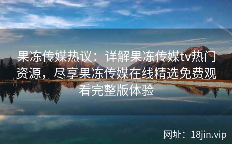 果冻传媒热议:详解果冻传媒tv热门资源,尽享果冻传媒在线精选免费观看完整版体验 果冻传媒热议:详解果冻传媒tv热门资源,尽享果冻传媒在线精选免费观看完整版体验
