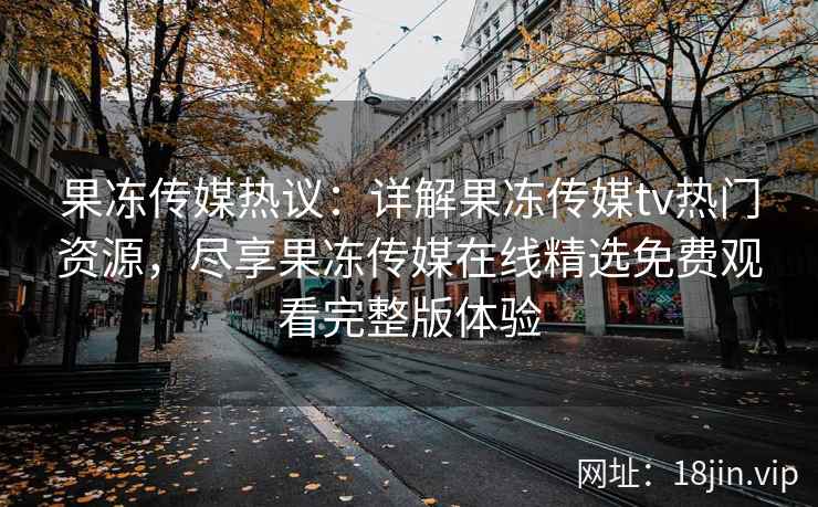 果冻传媒热议:详解果冻传媒tv热门资源,尽享果冻传媒在线精选免费观看完整版体验 果冻传媒热议:详解果冻传媒tv热门资源,尽享果冻传媒在线精选免费观看完整版体验
