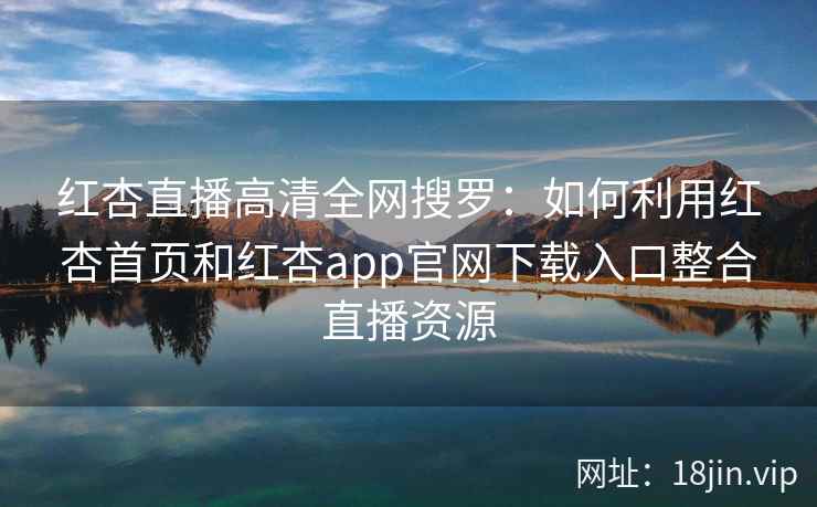红杏直播高清全网搜罗：如何利用红杏首页和红杏app官网下载入口整合直播资源