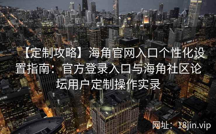 【定制攻略】海角官网入口个性化设置指南:官方登录入口与海角社区论坛用户定制操作实录 【定制攻略】海角官网入口个性化设置指南:官方登录入口与海角社区论坛用户定制操作实录