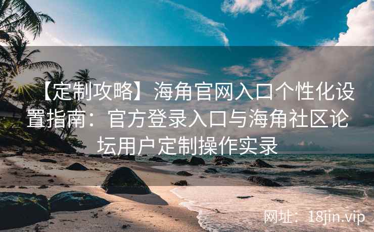 【定制攻略】海角官网入口个性化设置指南:官方登录入口与海角社区论坛用户定制操作实录 【定制攻略】海角官网入口个性化设置指南:官方登录入口与海角社区论坛用户定制操作实录